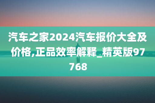 汽车之家2024汽车报价大全及价格,正品效率解释_精英版97768