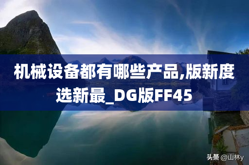 机械设备都有哪些产品,版新度选新最_DG版FF45