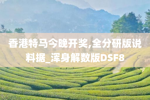 香港特马今晚开奖,全分研版说料据_浑身解数版DSF8