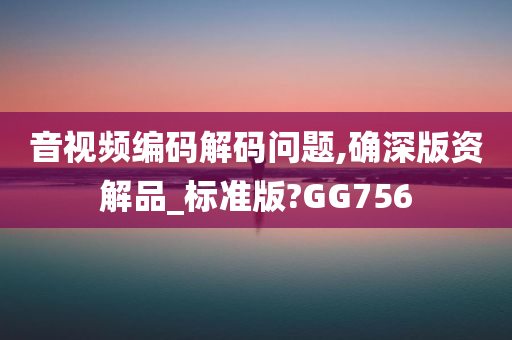 音视频编码解码问题,确深版资解品_标准版?GG756