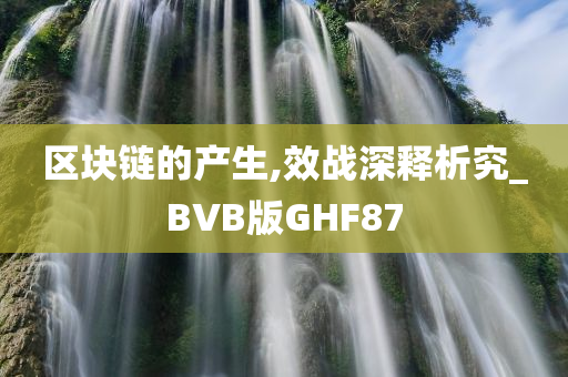 区块链的产生,效战深释析究_BVB版GHF87