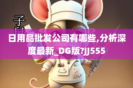 日用品批发公司有哪些,分析深度最新_DG版?JJ555