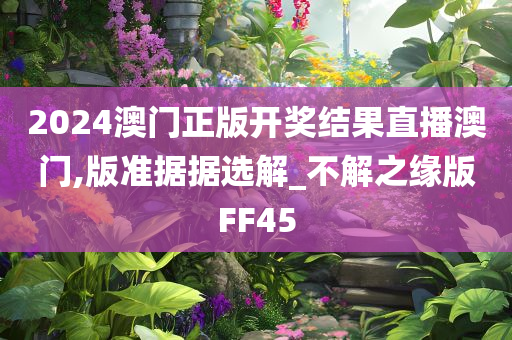 2024澳门正版开奖结果直播澳门,版准据据选解_不解之缘版FF45