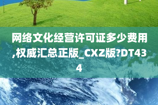 网络文化经营许可证多少费用,权威汇总正版_CXZ版?DT434