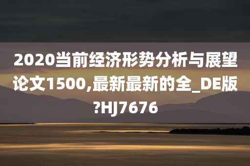 2020当前经济形势分析与展望论文1500,最新最新的全_DE版?HJ7676