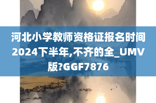 河北小学教师资格证报名时间2024下半年,不齐的全_UMV版?GGF7876