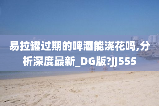 易拉罐过期的啤酒能浇花吗,分析深度最新_DG版?JJ555