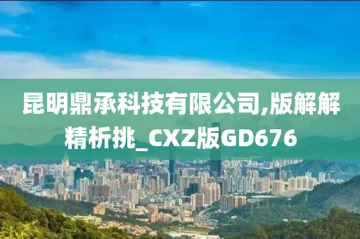 昆明鼎承科技有限公司,版解解精析挑_CXZ版GD676