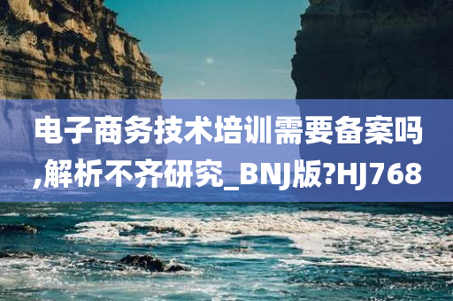 电子商务技术培训需要备案吗,解析不齐研究_BNJ版?HJ768