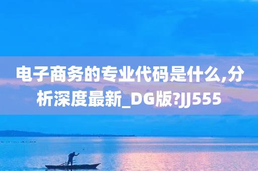 电子商务的专业代码是什么,分析深度最新_DG版?JJ555