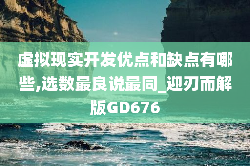 虚拟现实开发优点和缺点有哪些,选数最良说最同_迎刃而解版GD676