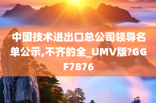 中国技术进出口总公司领导名单公示,不齐的全_UMV版?GGF7876