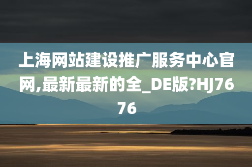 上海网站建设推广服务中心官网,最新最新的全_DE版?HJ7676