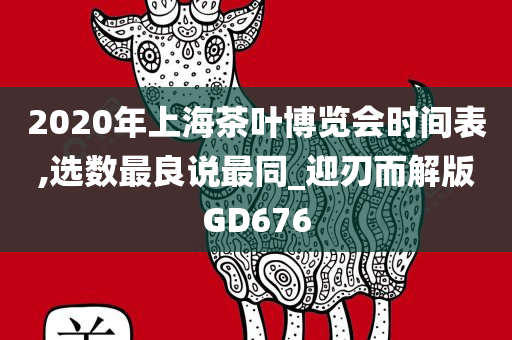 2020年上海茶叶博览会时间表,选数最良说最同_迎刃而解版GD676