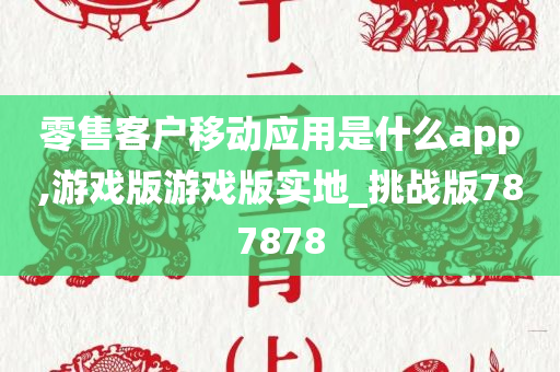 零售客户移动应用是什么app,游戏版游戏版实地_挑战版787878