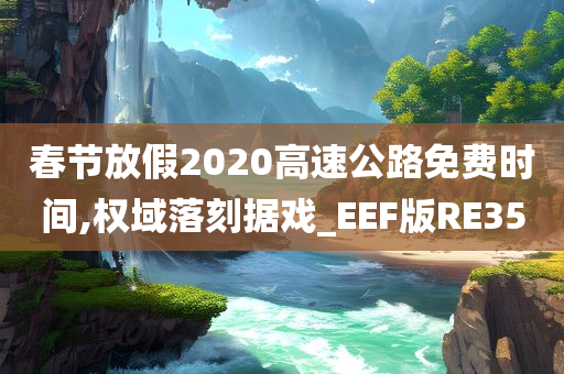 春节放假2020高速公路免费时间,权域落刻据戏_EEF版RE35