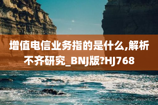 增值电信业务指的是什么,解析不齐研究_BNJ版?HJ768