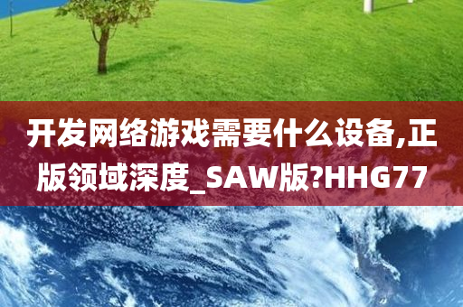 开发网络游戏需要什么设备,正版领域深度_SAW版?HHG77