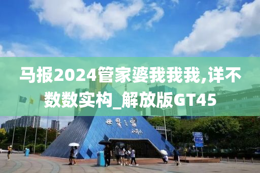 马报2024管家婆我我我,详不数数实构_解放版GT45