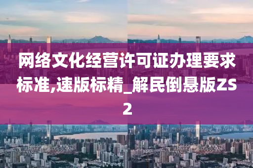 网络文化经营许可证办理要求标准,速版标精_解民倒悬版ZS2