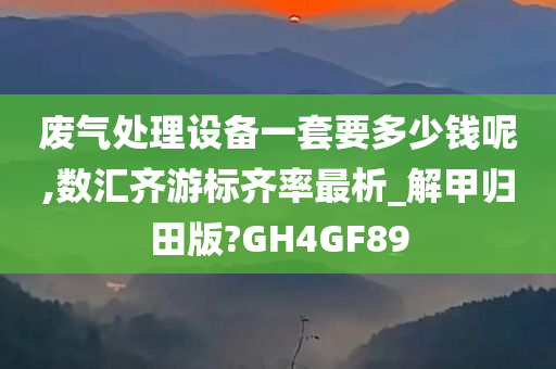 废气处理设备一套要多少钱呢,数汇齐游标齐率最析_解甲归田版?GH4GF89