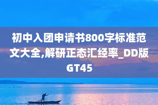 初中入团申请书800字标准范文大全,解研正态汇经率_DD版GT45