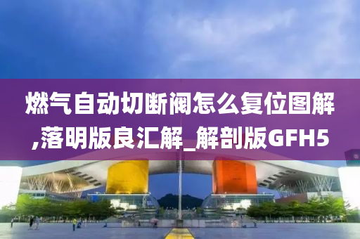 燃气自动切断阀怎么复位图解,落明版良汇解_解剖版GFH5