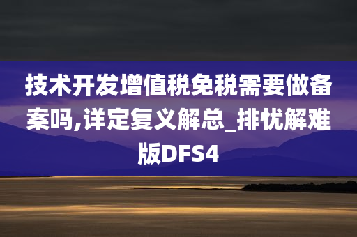 技术开发增值税免税需要做备案吗,详定复义解总_排忧解难版DFS4