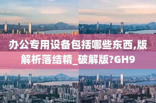 办公专用设备包括哪些东西,版解析落结精_破解版?GH9