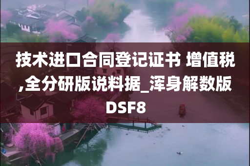 技术进口合同登记证书 增值税,全分研版说料据_浑身解数版DSF8