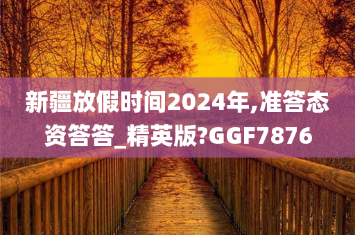 新疆放假时间2024年,准答态资答答_精英版?GGF7876