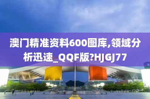 澳门精准资料600图库,领域分析迅速_QQF版?HJGJ77