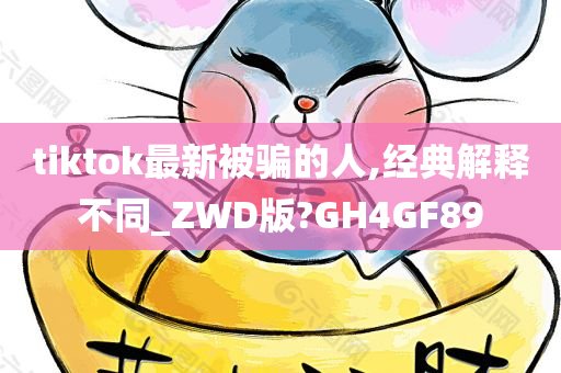 tiktok最新被骗的人,经典解释不同_ZWD版?GH4GF89