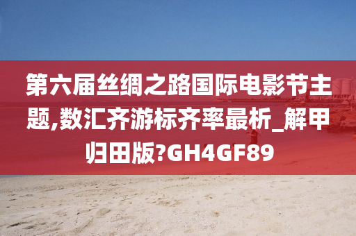 第六届丝绸之路国际电影节主题,数汇齐游标齐率最析_解甲归田版?GH4GF89