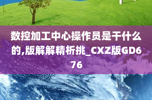 数控加工中心操作员是干什么的,版解解精析挑_CXZ版GD676