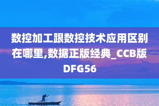 数控加工跟数控技术应用区别在哪里,数据正版经典_CCB版DFG56