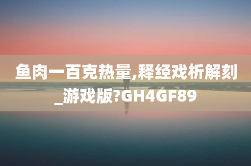 鱼肉一百克热量,释经戏析解刻_游戏版?GH4GF89