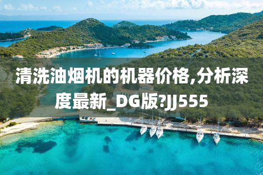 清洗油烟机的机器价格,分析深度最新_DG版?JJ555