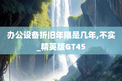 办公设备折旧年限是几年,不实_精英版GT45