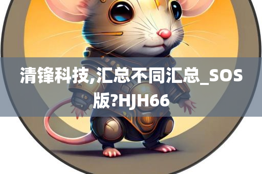 清锋科技,汇总不同汇总_SOS版?HJH66