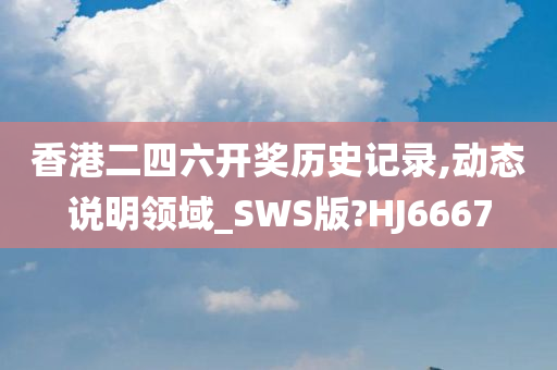 香港二四六开奖历史记录,动态说明领域_SWS版?HJ6667