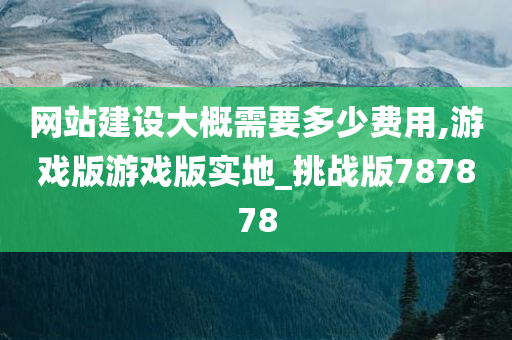 网站建设大概需要多少费用,游戏版游戏版实地_挑战版787878