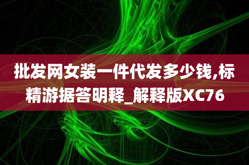 批发网女装一件代发多少钱,标精游据答明释_解释版XC76