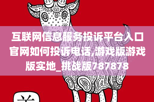 互联网信息服务投诉平台入口官网如何投诉电话,游戏版游戏版实地_挑战版787878