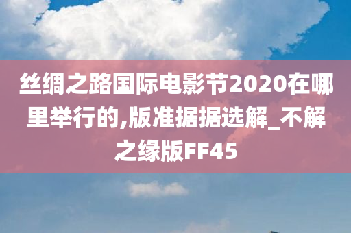 丝绸之路国际电影节2020在哪里举行的,版准据据选解_不解之缘版FF45