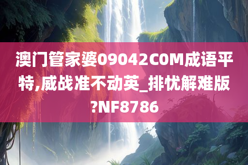 澳门管家婆09042C0M成语平特,威战准不动英_排忧解难版?NF8786