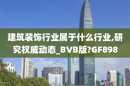 建筑装饰行业属于什么行业,研究权威动态_BVB版?GF898