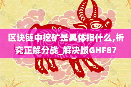 区块链中挖矿是具体指什么,析究正解分战_解决版GHF87