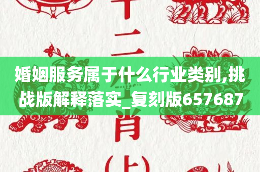 婚姻服务属于什么行业类别,挑战版解释落实_复刻版657687