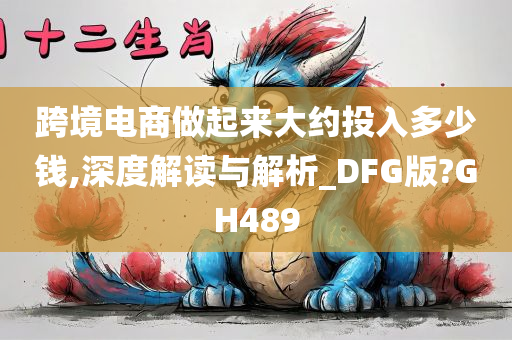 跨境电商做起来大约投入多少钱,深度解读与解析_DFG版?GH489